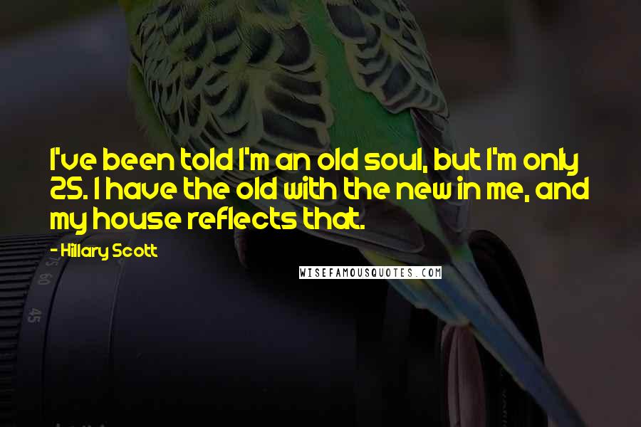 Hillary Scott Quotes: I've been told I'm an old soul, but I'm only 25. I have the old with the new in me, and my house reflects that.