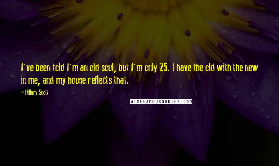 Hillary Scott Quotes: I've been told I'm an old soul, but I'm only 25. I have the old with the new in me, and my house reflects that.