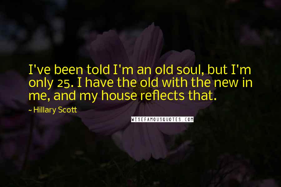 Hillary Scott Quotes: I've been told I'm an old soul, but I'm only 25. I have the old with the new in me, and my house reflects that.