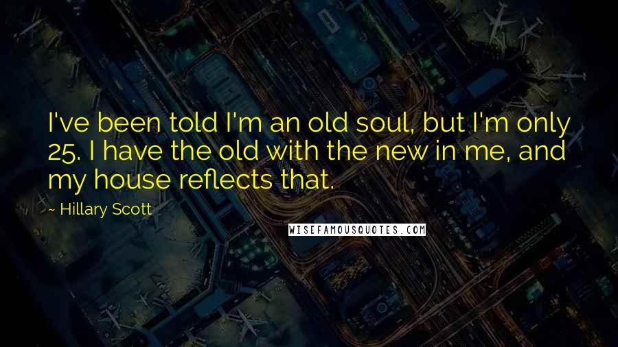 Hillary Scott Quotes: I've been told I'm an old soul, but I'm only 25. I have the old with the new in me, and my house reflects that.