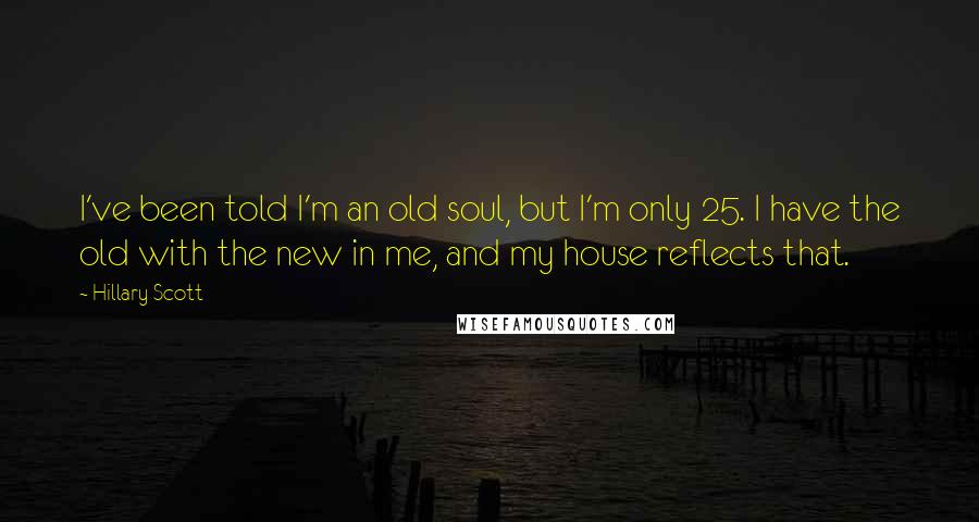 Hillary Scott Quotes: I've been told I'm an old soul, but I'm only 25. I have the old with the new in me, and my house reflects that.