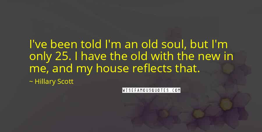 Hillary Scott Quotes: I've been told I'm an old soul, but I'm only 25. I have the old with the new in me, and my house reflects that.