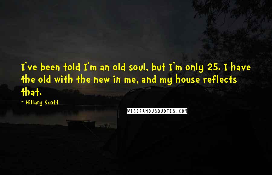 Hillary Scott Quotes: I've been told I'm an old soul, but I'm only 25. I have the old with the new in me, and my house reflects that.