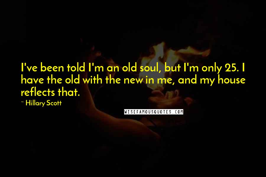 Hillary Scott Quotes: I've been told I'm an old soul, but I'm only 25. I have the old with the new in me, and my house reflects that.