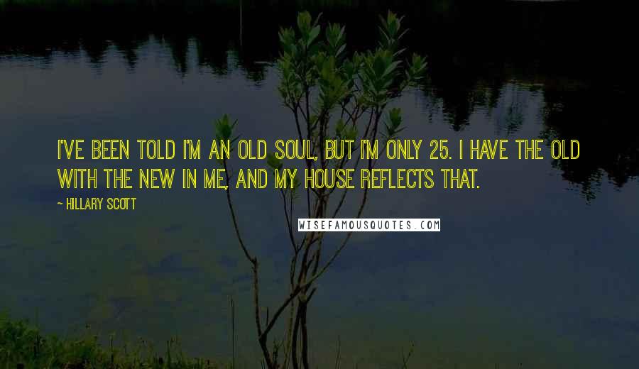 Hillary Scott Quotes: I've been told I'm an old soul, but I'm only 25. I have the old with the new in me, and my house reflects that.