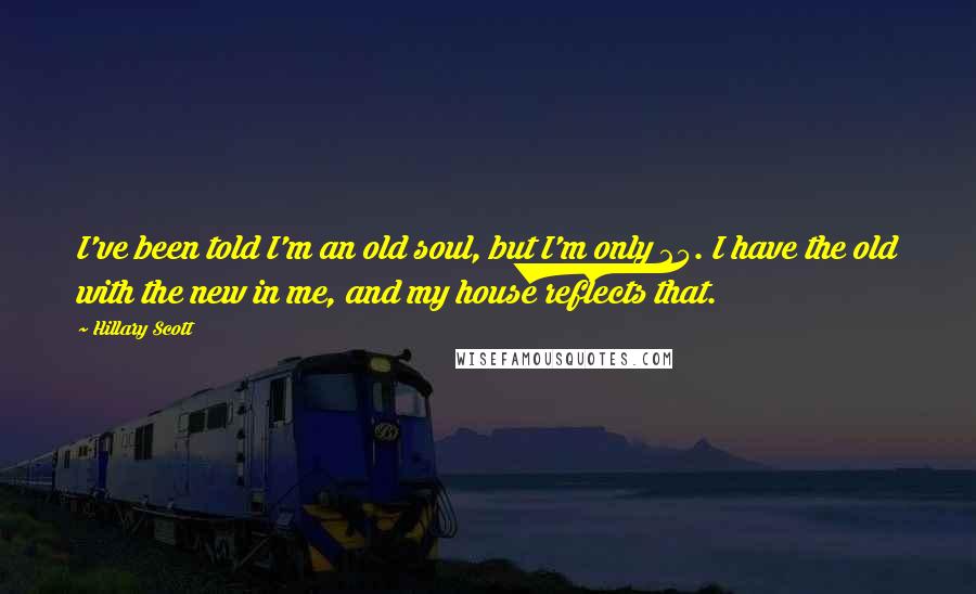 Hillary Scott Quotes: I've been told I'm an old soul, but I'm only 25. I have the old with the new in me, and my house reflects that.