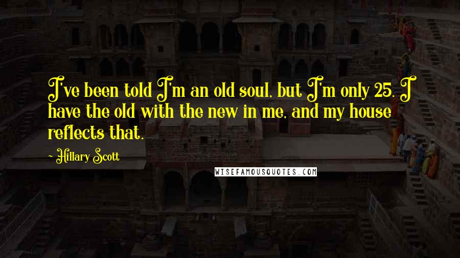 Hillary Scott Quotes: I've been told I'm an old soul, but I'm only 25. I have the old with the new in me, and my house reflects that.