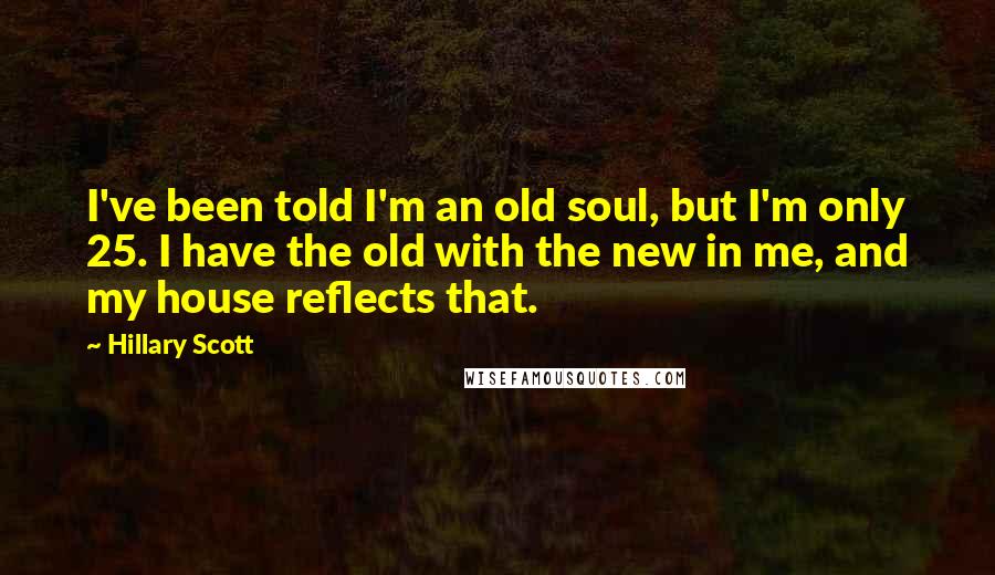 Hillary Scott Quotes: I've been told I'm an old soul, but I'm only 25. I have the old with the new in me, and my house reflects that.