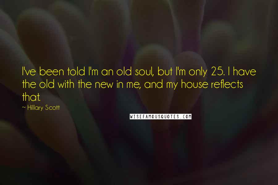 Hillary Scott Quotes: I've been told I'm an old soul, but I'm only 25. I have the old with the new in me, and my house reflects that.