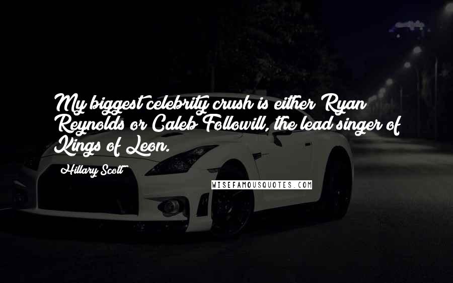 Hillary Scott Quotes: My biggest celebrity crush is either Ryan Reynolds or Caleb Followill, the lead singer of Kings of Leon.