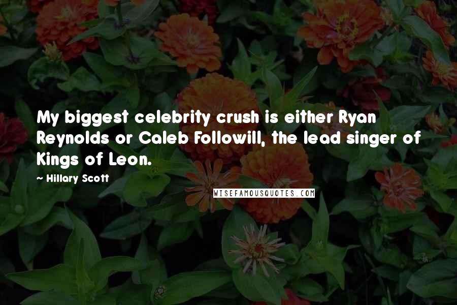 Hillary Scott Quotes: My biggest celebrity crush is either Ryan Reynolds or Caleb Followill, the lead singer of Kings of Leon.