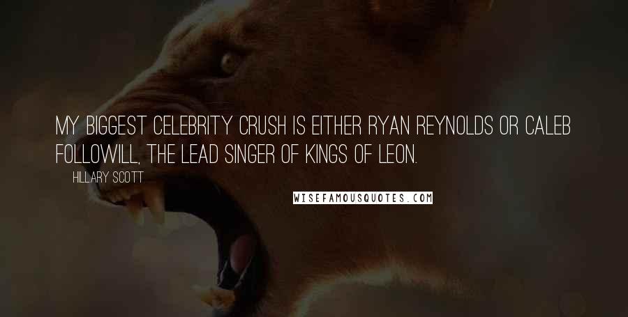 Hillary Scott Quotes: My biggest celebrity crush is either Ryan Reynolds or Caleb Followill, the lead singer of Kings of Leon.