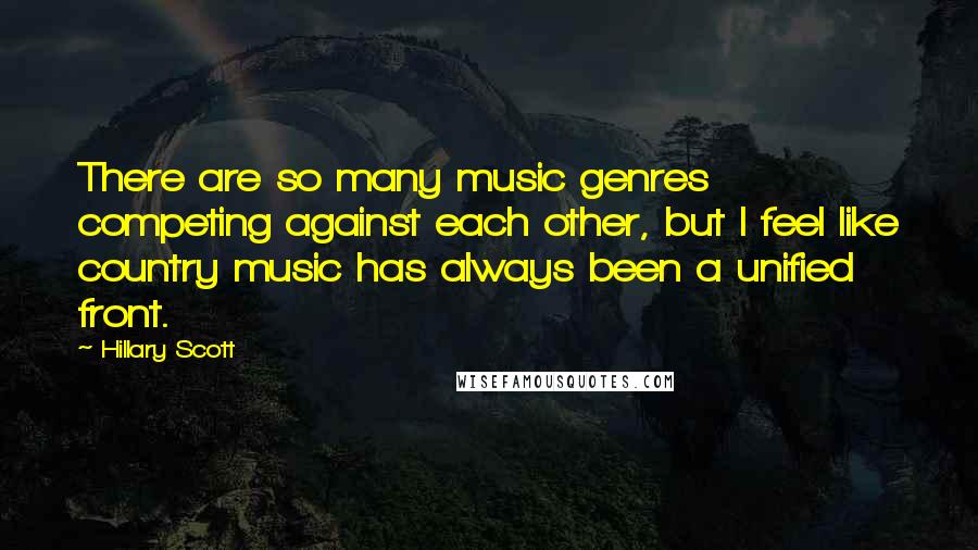 Hillary Scott Quotes: There are so many music genres competing against each other, but I feel like country music has always been a unified front.