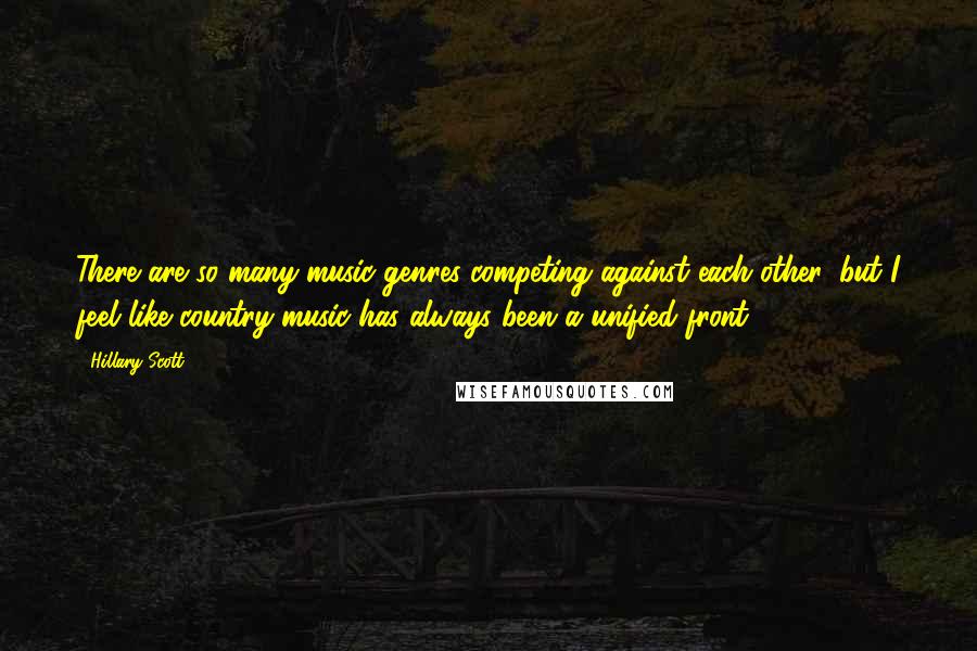 Hillary Scott Quotes: There are so many music genres competing against each other, but I feel like country music has always been a unified front.