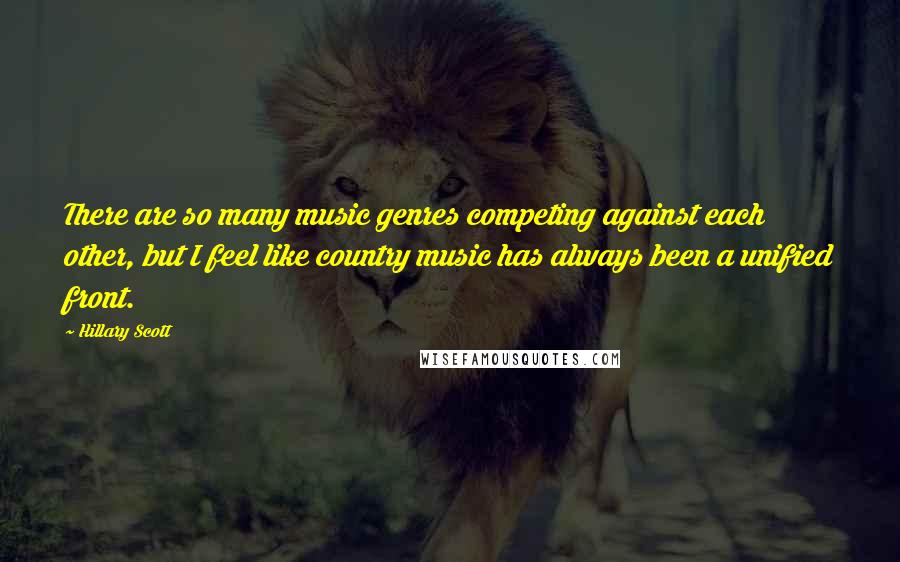 Hillary Scott Quotes: There are so many music genres competing against each other, but I feel like country music has always been a unified front.