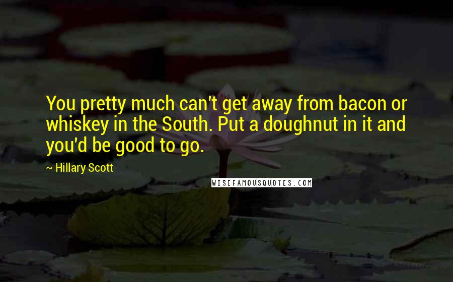Hillary Scott Quotes: You pretty much can't get away from bacon or whiskey in the South. Put a doughnut in it and you'd be good to go.
