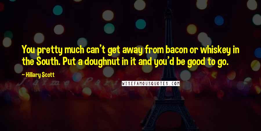 Hillary Scott Quotes: You pretty much can't get away from bacon or whiskey in the South. Put a doughnut in it and you'd be good to go.