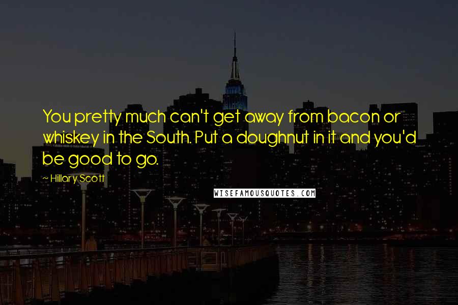 Hillary Scott Quotes: You pretty much can't get away from bacon or whiskey in the South. Put a doughnut in it and you'd be good to go.