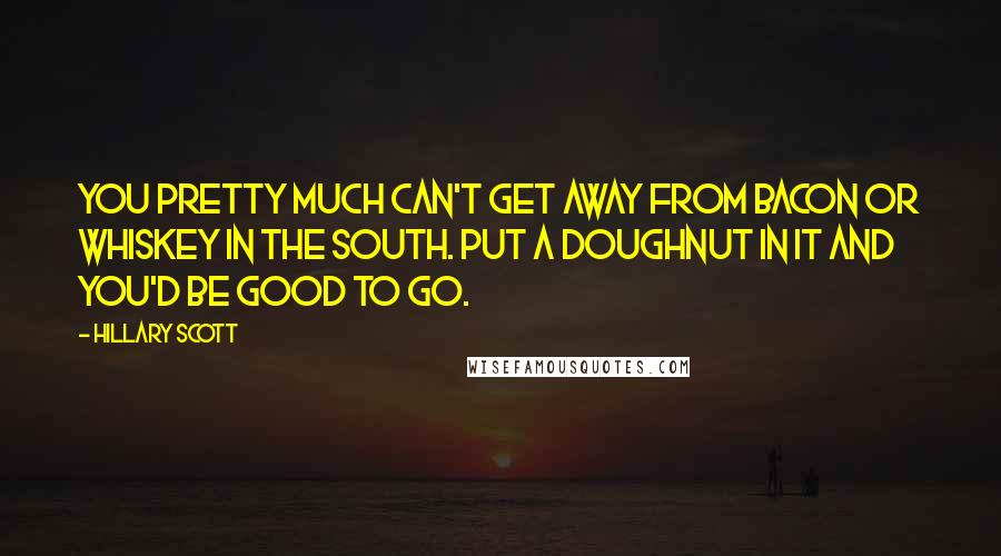 Hillary Scott Quotes: You pretty much can't get away from bacon or whiskey in the South. Put a doughnut in it and you'd be good to go.