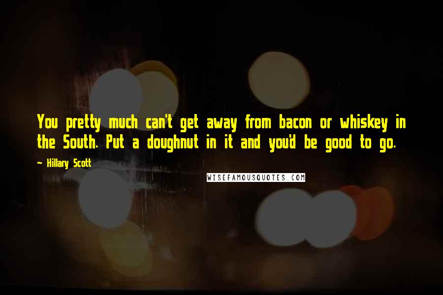 Hillary Scott Quotes: You pretty much can't get away from bacon or whiskey in the South. Put a doughnut in it and you'd be good to go.