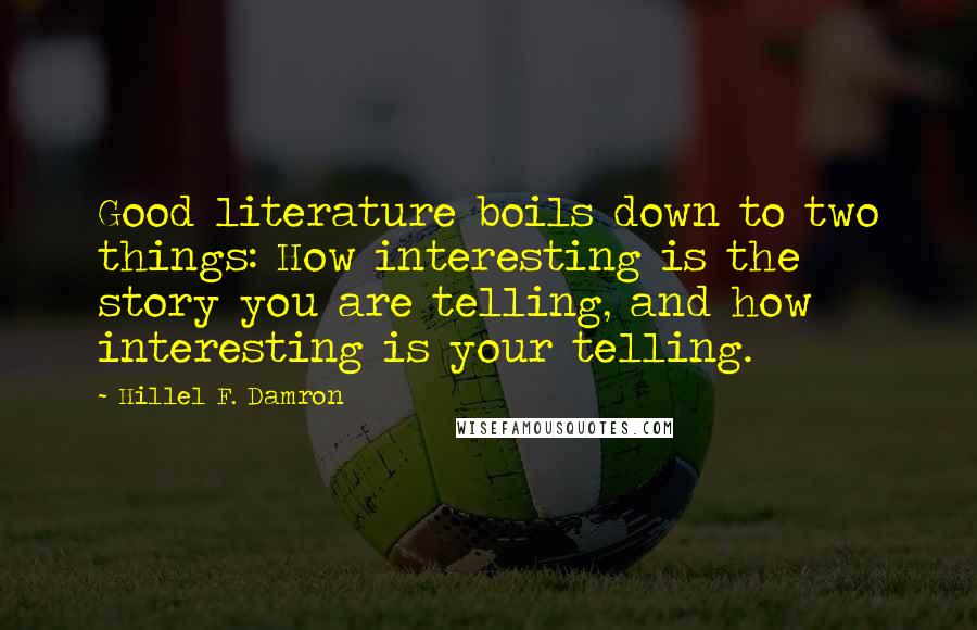 Hillel F. Damron Quotes: Good literature boils down to two things: How interesting is the story you are telling, and how interesting is your telling.