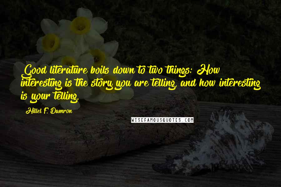 Hillel F. Damron Quotes: Good literature boils down to two things: How interesting is the story you are telling, and how interesting is your telling.