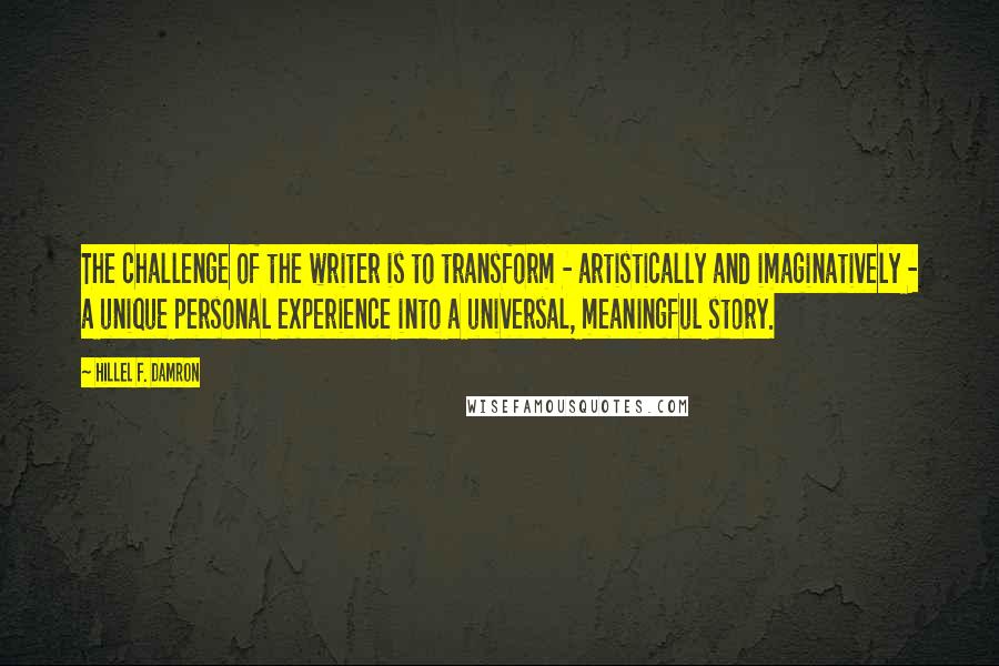 Hillel F. Damron Quotes: The challenge of the writer is to transform - artistically and imaginatively - a unique personal experience into a universal, meaningful story.