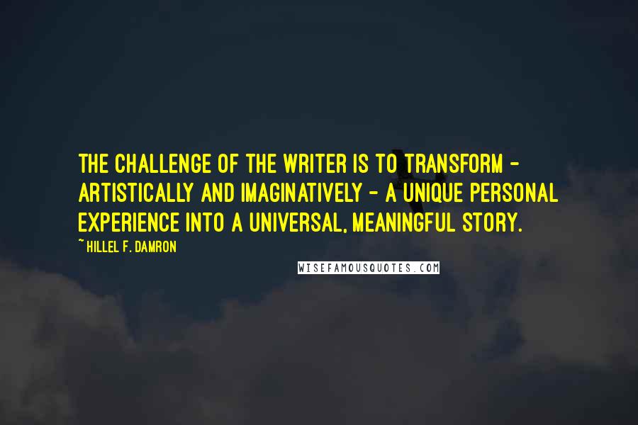 Hillel F. Damron Quotes: The challenge of the writer is to transform - artistically and imaginatively - a unique personal experience into a universal, meaningful story.
