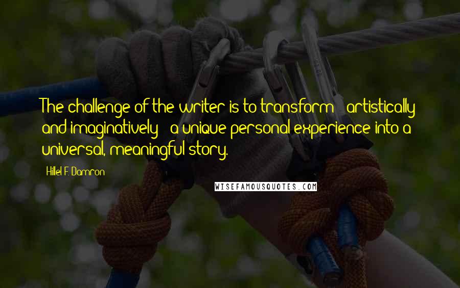 Hillel F. Damron Quotes: The challenge of the writer is to transform - artistically and imaginatively - a unique personal experience into a universal, meaningful story.