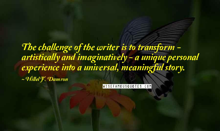 Hillel F. Damron Quotes: The challenge of the writer is to transform - artistically and imaginatively - a unique personal experience into a universal, meaningful story.