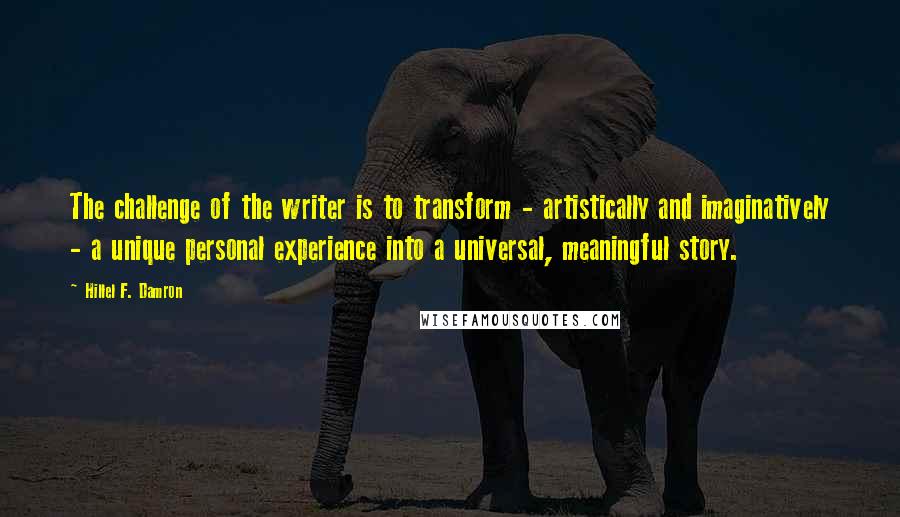 Hillel F. Damron Quotes: The challenge of the writer is to transform - artistically and imaginatively - a unique personal experience into a universal, meaningful story.
