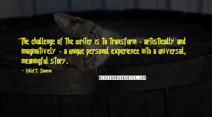 Hillel F. Damron Quotes: The challenge of the writer is to transform - artistically and imaginatively - a unique personal experience into a universal, meaningful story.
