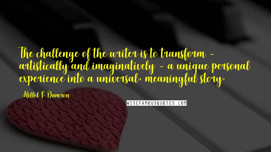 Hillel F. Damron Quotes: The challenge of the writer is to transform - artistically and imaginatively - a unique personal experience into a universal, meaningful story.