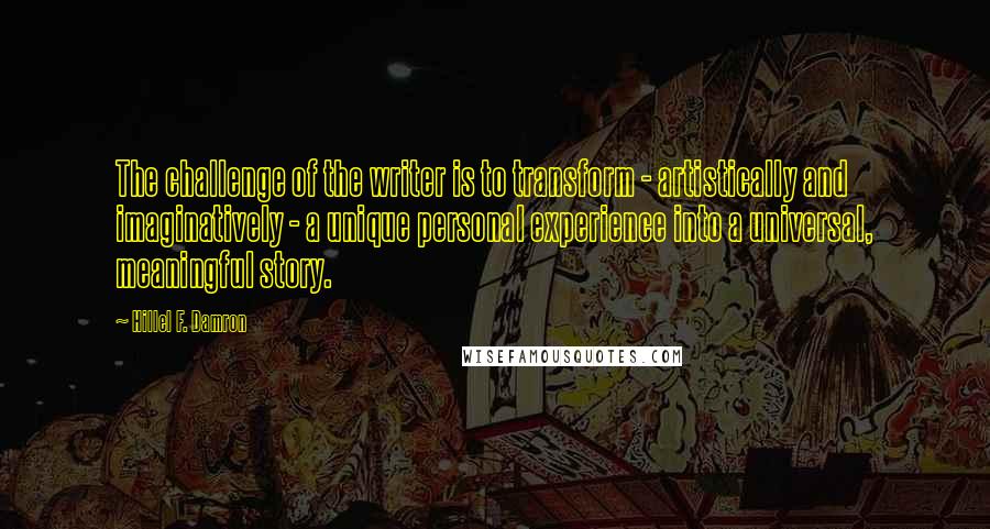Hillel F. Damron Quotes: The challenge of the writer is to transform - artistically and imaginatively - a unique personal experience into a universal, meaningful story.