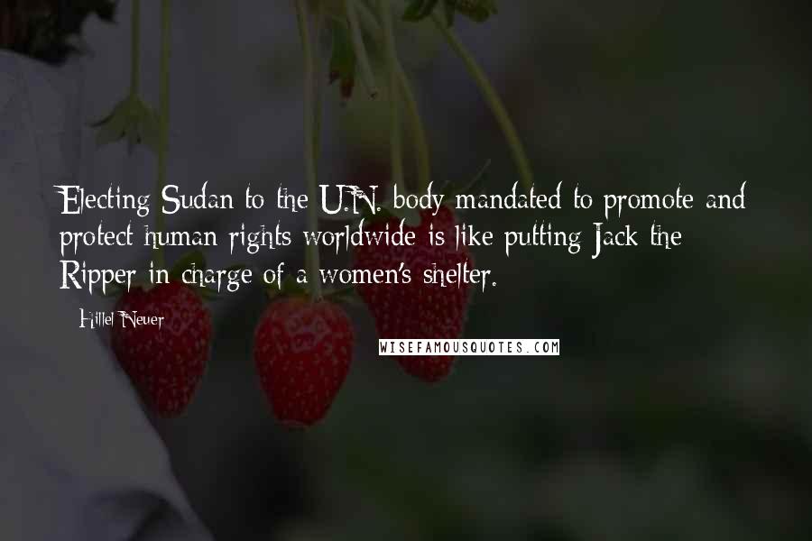 Hillel Neuer Quotes: Electing Sudan to the U.N. body mandated to promote and protect human rights worldwide is like putting Jack the Ripper in charge of a women's shelter.