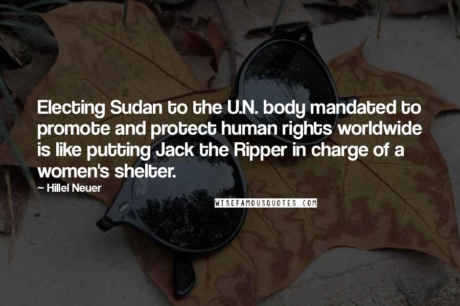 Hillel Neuer Quotes: Electing Sudan to the U.N. body mandated to promote and protect human rights worldwide is like putting Jack the Ripper in charge of a women's shelter.