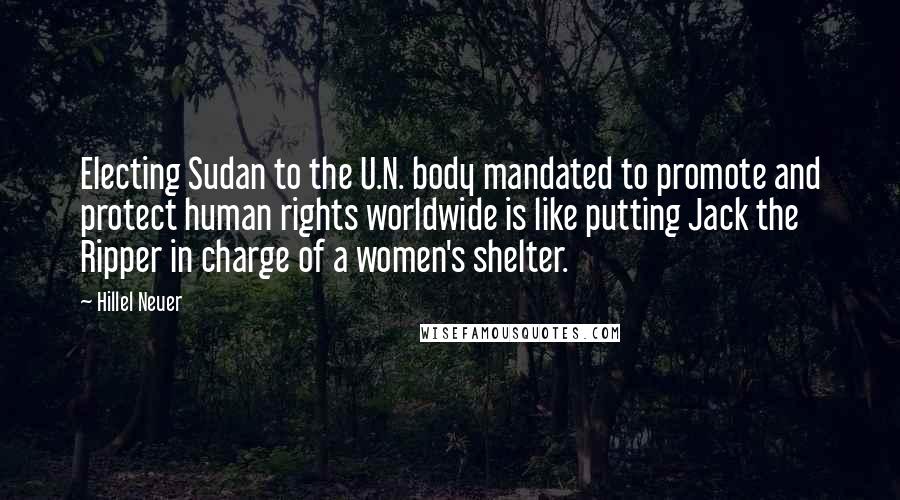 Hillel Neuer Quotes: Electing Sudan to the U.N. body mandated to promote and protect human rights worldwide is like putting Jack the Ripper in charge of a women's shelter.