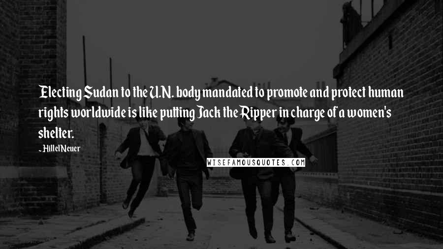 Hillel Neuer Quotes: Electing Sudan to the U.N. body mandated to promote and protect human rights worldwide is like putting Jack the Ripper in charge of a women's shelter.