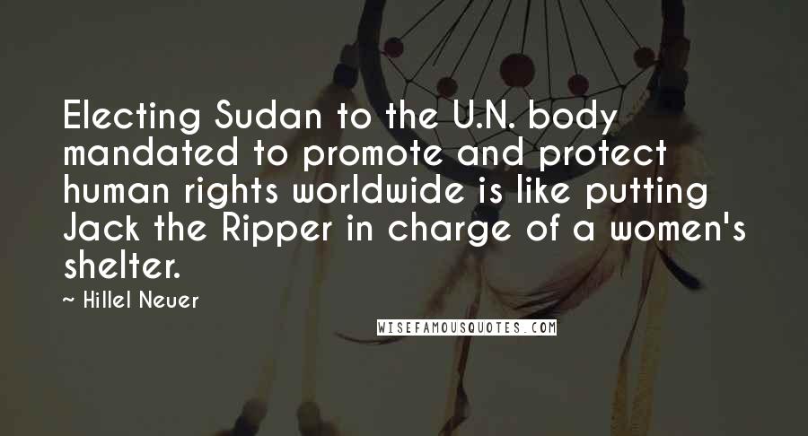 Hillel Neuer Quotes: Electing Sudan to the U.N. body mandated to promote and protect human rights worldwide is like putting Jack the Ripper in charge of a women's shelter.