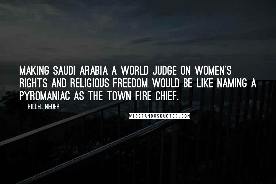 Hillel Neuer Quotes: Making Saudi Arabia a world judge on women's rights and religious freedom would be like naming a pyromaniac as the town fire chief.