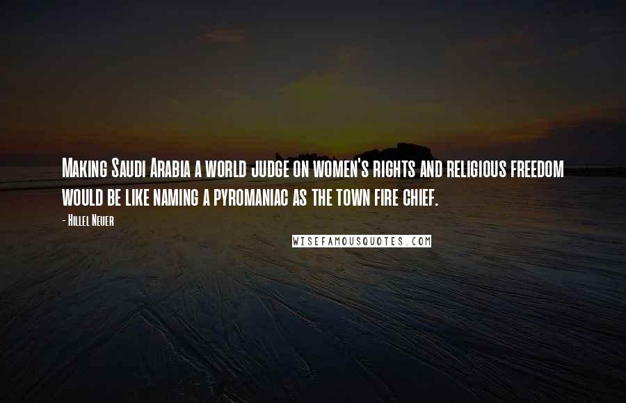 Hillel Neuer Quotes: Making Saudi Arabia a world judge on women's rights and religious freedom would be like naming a pyromaniac as the town fire chief.