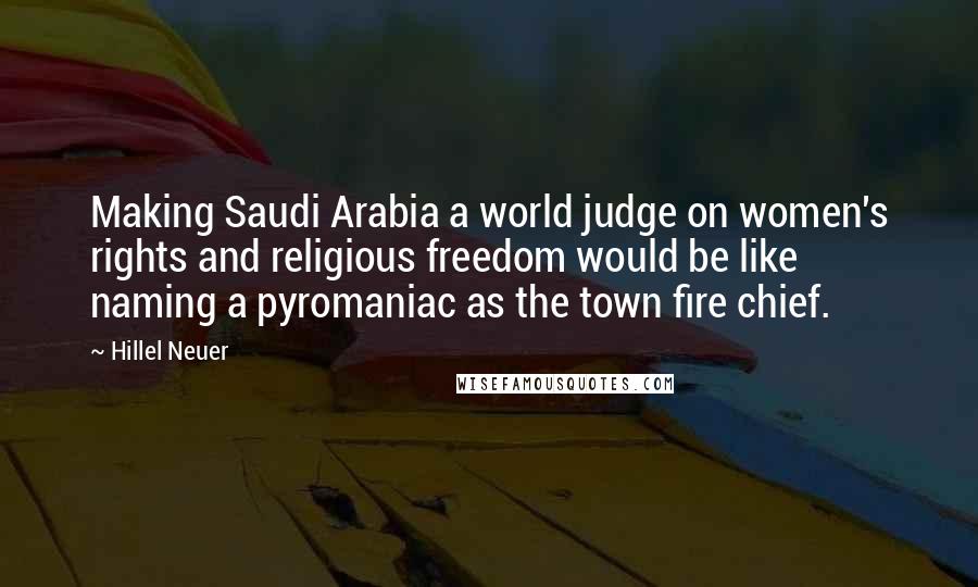Hillel Neuer Quotes: Making Saudi Arabia a world judge on women's rights and religious freedom would be like naming a pyromaniac as the town fire chief.