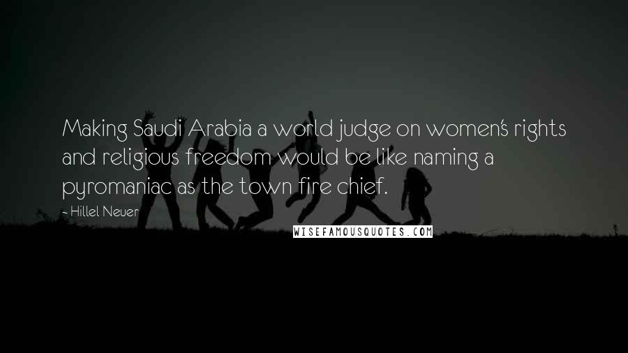 Hillel Neuer Quotes: Making Saudi Arabia a world judge on women's rights and religious freedom would be like naming a pyromaniac as the town fire chief.