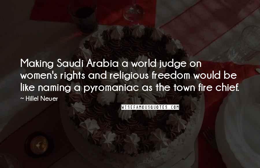 Hillel Neuer Quotes: Making Saudi Arabia a world judge on women's rights and religious freedom would be like naming a pyromaniac as the town fire chief.