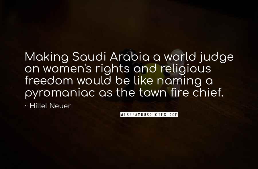 Hillel Neuer Quotes: Making Saudi Arabia a world judge on women's rights and religious freedom would be like naming a pyromaniac as the town fire chief.