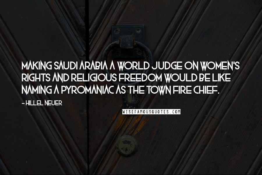 Hillel Neuer Quotes: Making Saudi Arabia a world judge on women's rights and religious freedom would be like naming a pyromaniac as the town fire chief.