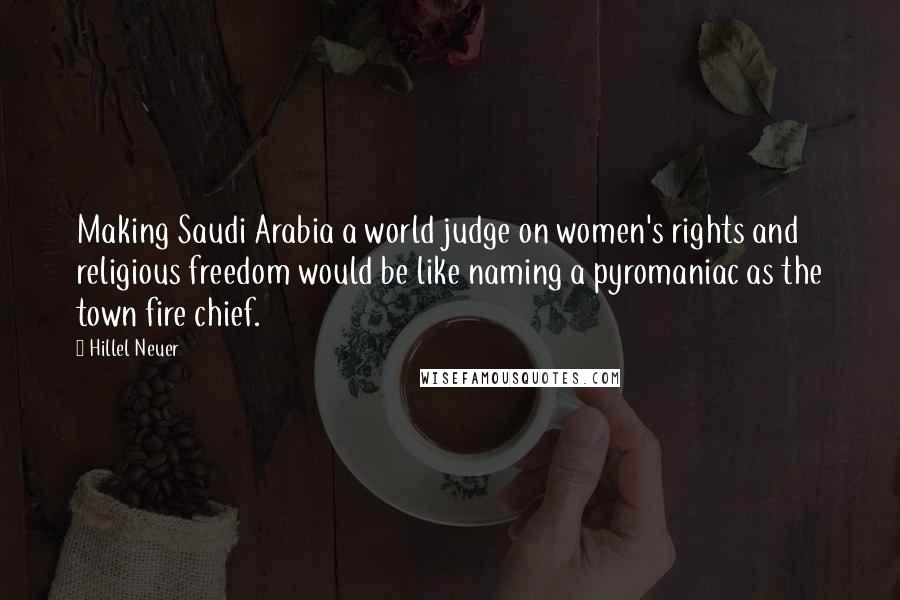 Hillel Neuer Quotes: Making Saudi Arabia a world judge on women's rights and religious freedom would be like naming a pyromaniac as the town fire chief.