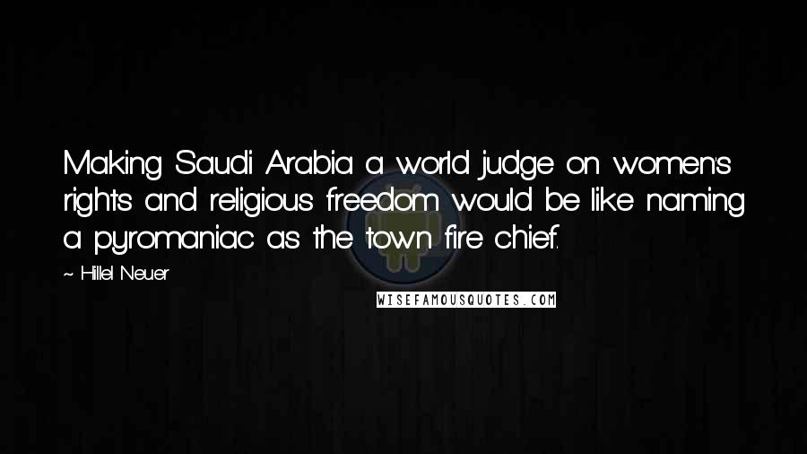 Hillel Neuer Quotes: Making Saudi Arabia a world judge on women's rights and religious freedom would be like naming a pyromaniac as the town fire chief.