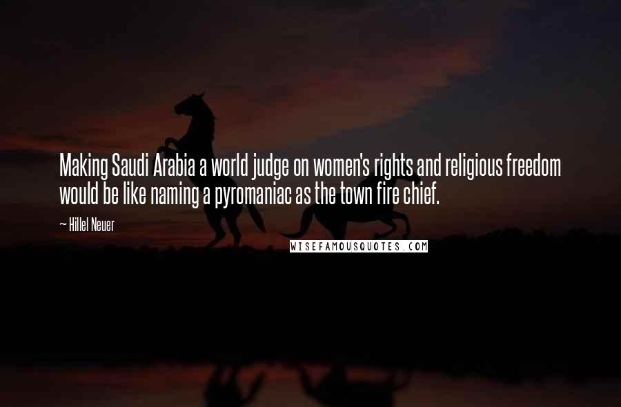 Hillel Neuer Quotes: Making Saudi Arabia a world judge on women's rights and religious freedom would be like naming a pyromaniac as the town fire chief.