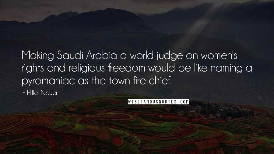 Hillel Neuer Quotes: Making Saudi Arabia a world judge on women's rights and religious freedom would be like naming a pyromaniac as the town fire chief.